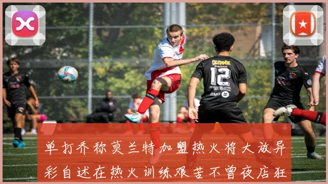 单打乔称莫兰特加盟热火将大放异彩自述在热火训练艰苦不曾夜店狂欢